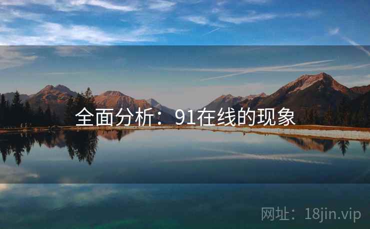 全面分析：91在线的现象
