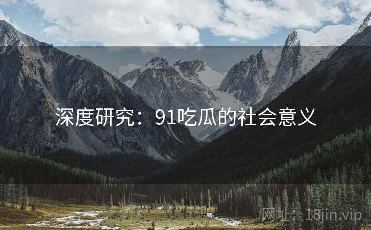深度研究：91吃瓜的社会意义