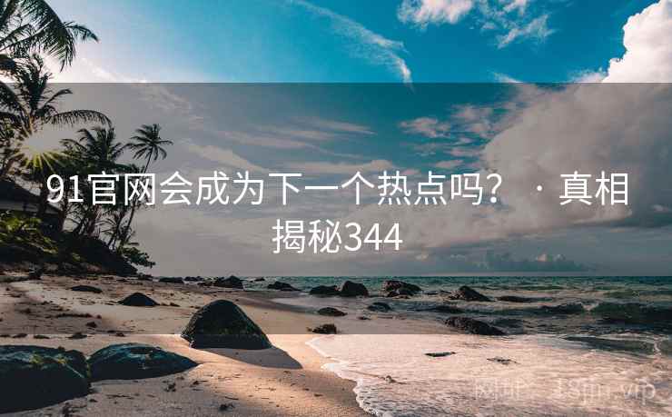 91官网会成为下一个热点吗？ · 真相揭秘344  第2张