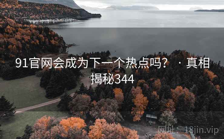91官网会成为下一个热点吗？ · 真相揭秘344  第1张