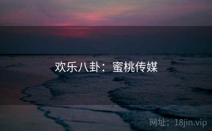 欢乐八卦：蜜桃传媒