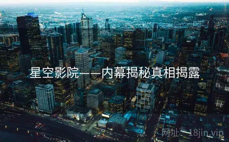 星空影院——内幕揭秘真相揭露