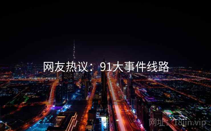网友热议:91大事件线路 第1张 网友热议:91大事件线路 第1张