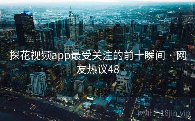 探花视频app最受关注的前十瞬间 · 网友热议48