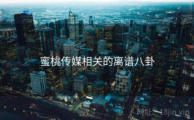 蜜桃传媒相关的离谱八卦