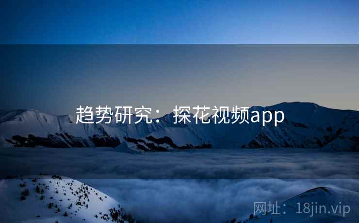 趋势研究：探花视频app