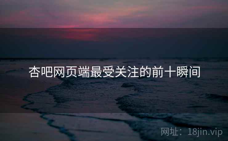 杏吧网页端最受关注的前十瞬间
