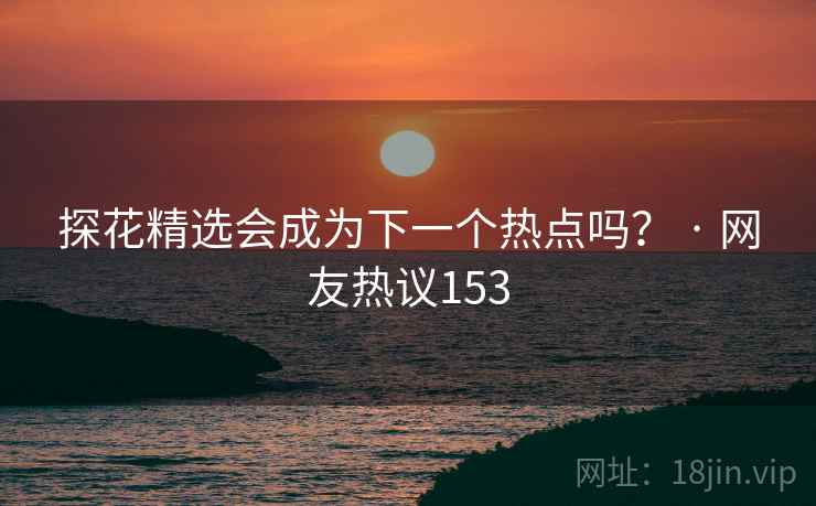 探花精选会成为下一个热点吗？ · 网友热议153