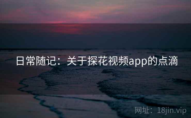 日常随记：关于探花视频app的点滴